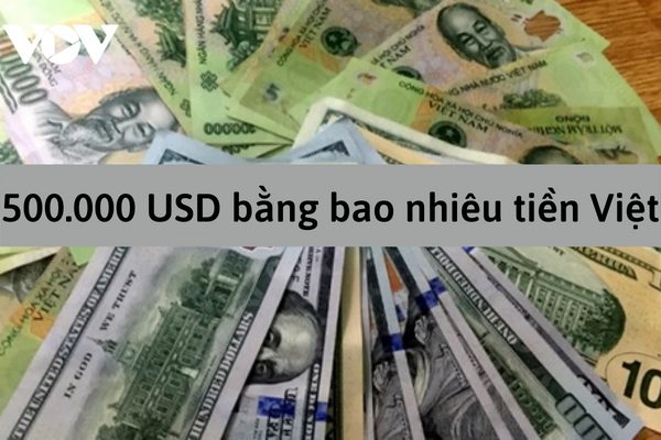 500.000 USD Bằng Bao Nhiêu Tiền Việt Nam? Quy đổi tỷ giá đồng Đô la Mỹ mới nhất
