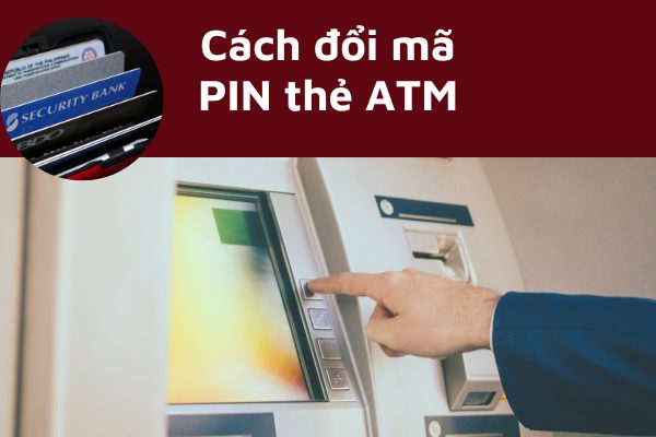 Hướng Dẫn Chi Tiết Cách Đổi Mã Pin Thẻ ATM Đơn Giản Nhất 2023