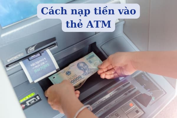 Hướng Dẫn Các Cách Nạp Tiền Vào Thẻ ATM Dễ Dàng Nhanh Chóng Nhất