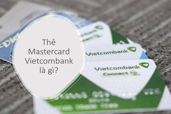 Thẻ Mastercard Vietcombank là gì? Cách mở thẻ nhanh nhất 2022