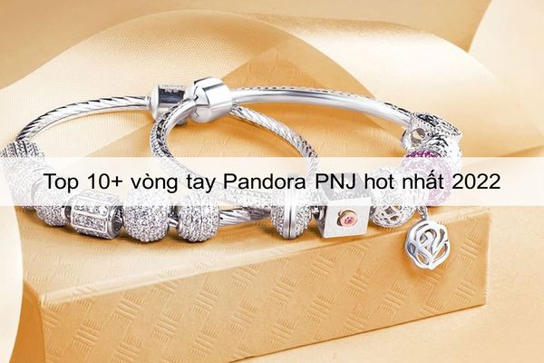 Top 10+ Vòng Tay Pandora PNJ Hot Nhất Hiện Nay 2022