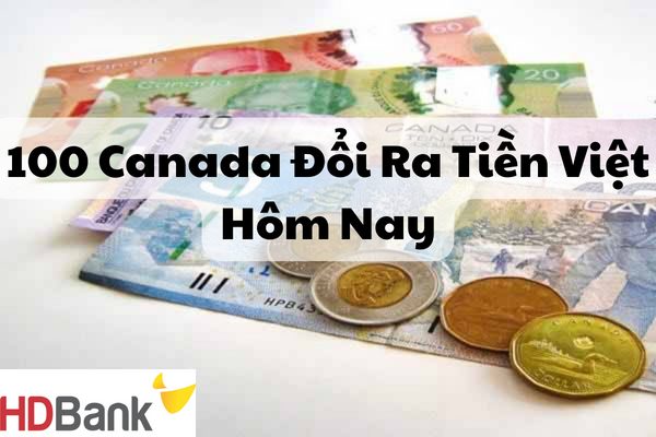 100 Canada Đổi Ra Tiền Việt Hôm Nay Bao Nhiêu? Quy đổi CAD qua VNĐ
