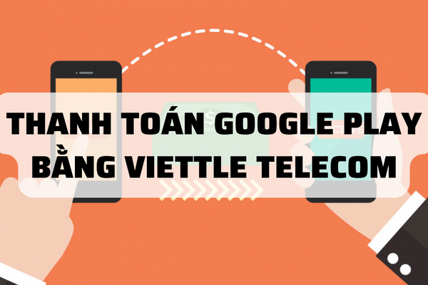 Hướng Dẫn Đăng Ký Và Thanh Toán Google Play Bằng Viettel Telecom?