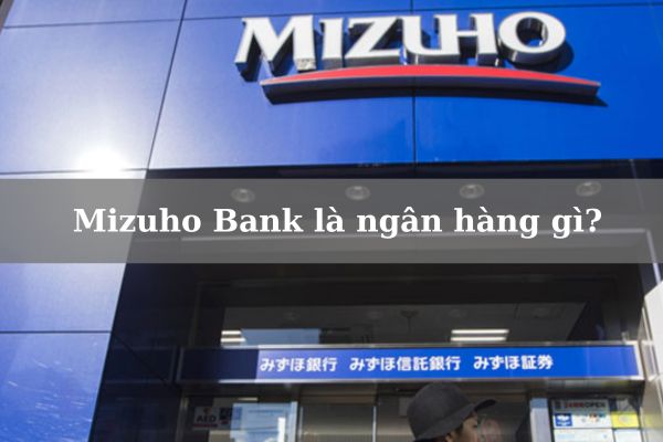 Ngân Hàng Mizuho Bank Là Ngân Hàng Gì? Thực Hư Mizuho Lừa Đảo?