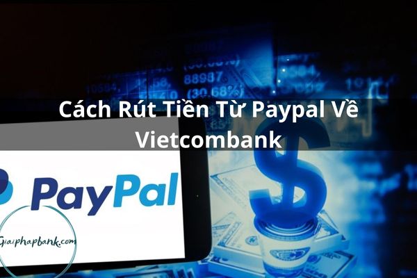 Hướng Dẫn Cách Rút Tiền Từ Paypal Về Vietcombank Chi Tiết 2023
