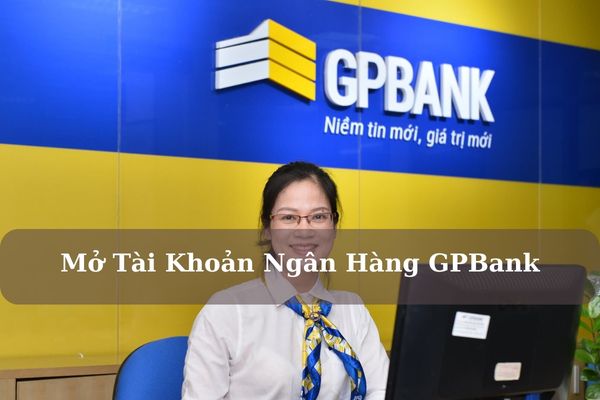 Các Bước Mở Tài Khoản Ngân Hàng GPBank Chi Tiết 2023