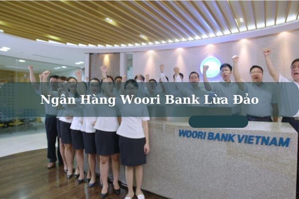 Thực Hư Ngân Hàng Woori Bank Lừa Đảo Khách Hàng Không?