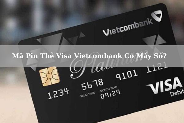 Mã Pin Thẻ Visa Vietcombank Có Mấy Số? Nằm Ở Đâu? Cách Xin Cấp Lại Mã Pin